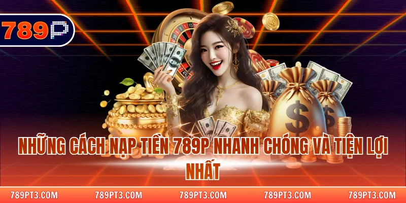 Những cách nạp tiền 789P nhanh chóng và tiện lợi nhất
